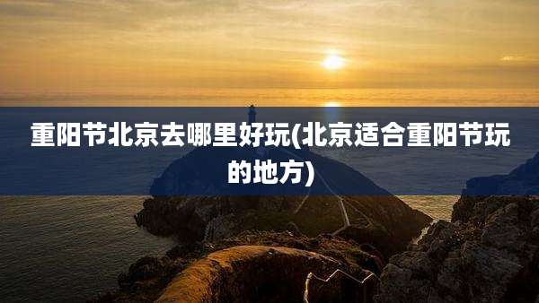 重阳节北京去哪里好玩(北京适合重阳节玩的地方)