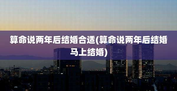算命说两年后结婚合适(算命说两年后结婚马上结婚)