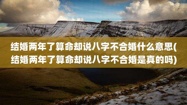 结婚两年了算命却说八字不合婚什么意思(结婚两年了算命却说八字不合婚是真的吗)