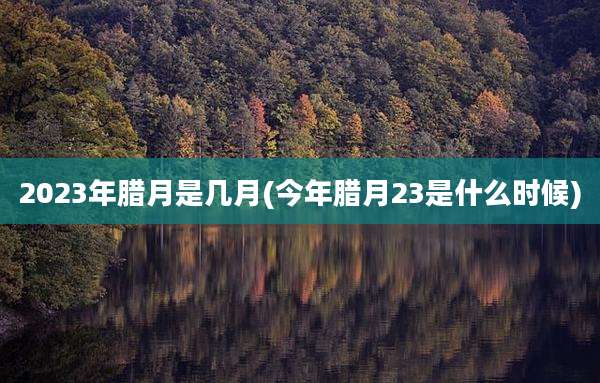 2023年腊月是几月(今年腊月23是什么时候)