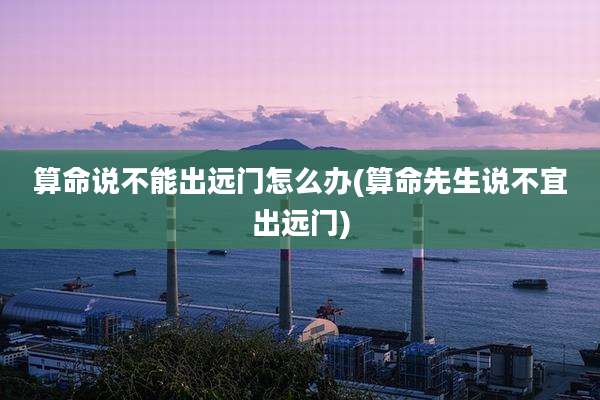算命说不能出远门怎么办(算命先生说不宜出远门)