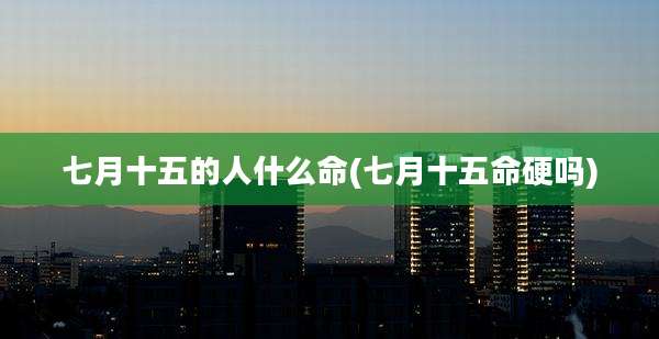 七月十五的人什么命(七月十五命硬吗)