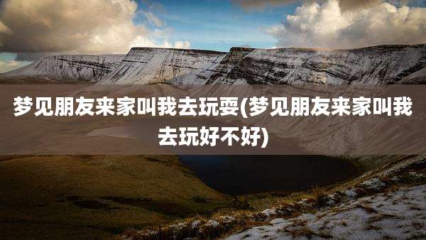 梦见朋友来家叫我去玩耍(梦见朋友来家叫我去玩好不好)