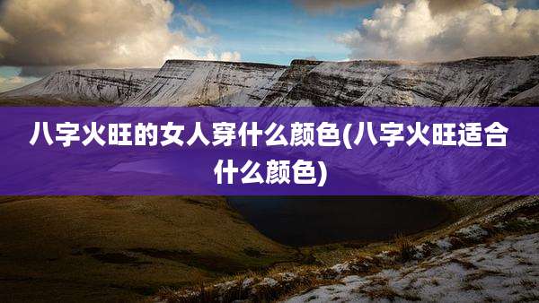 八字火旺的女人穿什么颜色(八字火旺适合什么颜色)