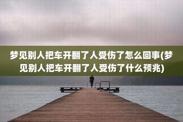 梦见别人把车开翻了人受伤了怎么回事(梦见别人把车开翻了人受伤了什么预兆)