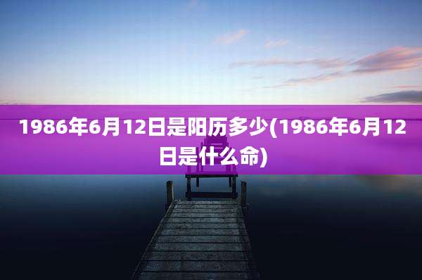 1986年6月12日是阳历多少(1986年6月12日是什么命)