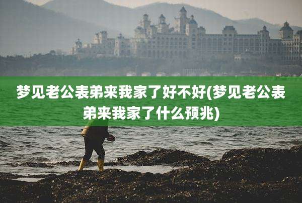 梦见老公表弟来我家了好不好(梦见老公表弟来我家了什么预兆)