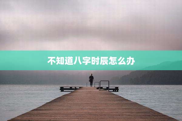 不知道八字时辰怎么办