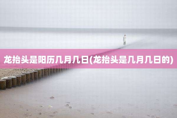 龙抬头是阳历几月几日(龙抬头是几月几日的)