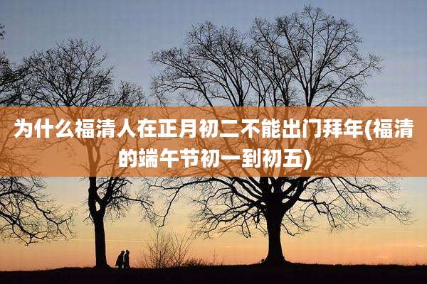为什么福清人在正月初二不能出门拜年(福清的端午节初一到初五)