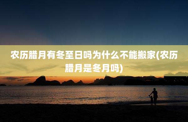 农历腊月有冬至日吗为什么不能搬家(农历腊月是冬月吗)