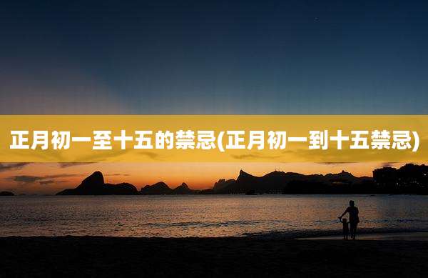 正月初一至十五的禁忌(正月初一到十五禁忌)