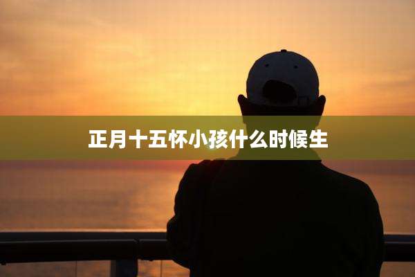 正月十五怀小孩什么时候生