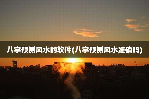 八字预测风水的软件(八字预测风水准确吗)