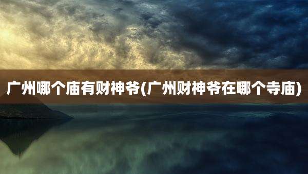 广州哪个庙有财神爷(广州财神爷在哪个寺庙)