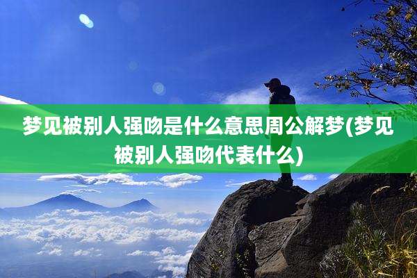 梦见被别人强吻是什么意思周公解梦(梦见被别人强吻代表什么)