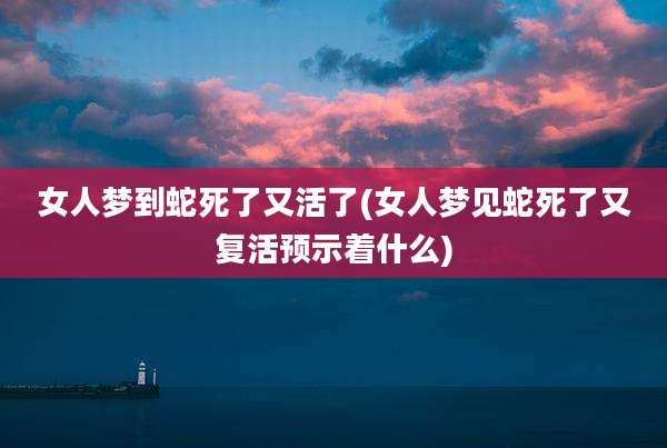 女人梦到蛇死了又活了(女人梦见蛇死了又复活预示着什么)