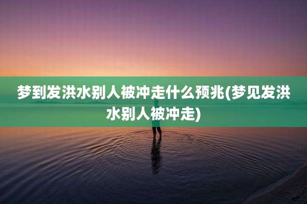 梦到发洪水别人被冲走什么预兆(梦见发洪水别人被冲走)