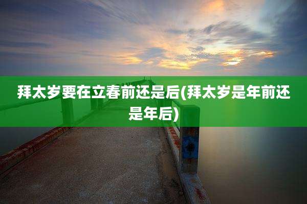 拜太岁要在立春前还是后(拜太岁是年前还是年后)