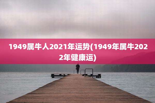 1949属牛人2021年运势(1949年属牛2022年健康运)