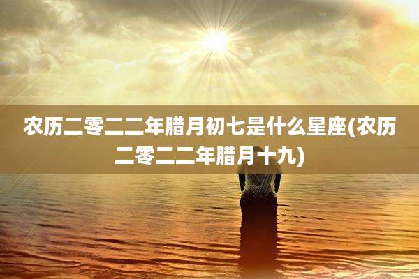 农历二零二二年腊月初七是什么星座(农历二零二二年腊月十九)