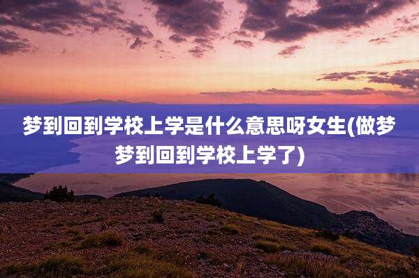 梦到回到学校上学是什么意思呀女生(做梦梦到回到学校上学了)