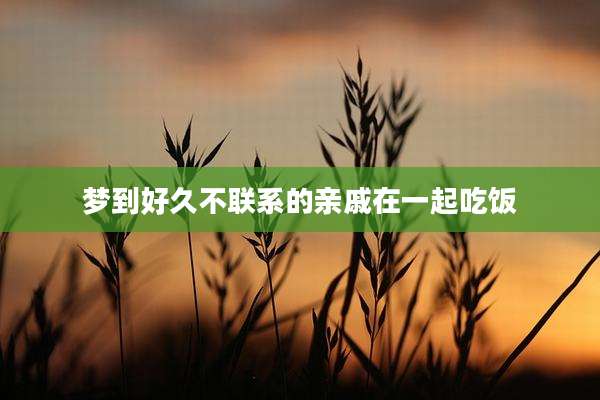 梦到好久不联系的亲戚在一起吃饭