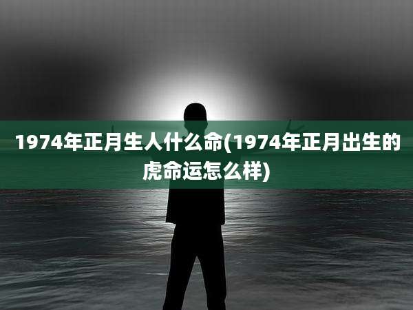 1974年正月生人什么命(1974年正月出生的虎命运怎么样)