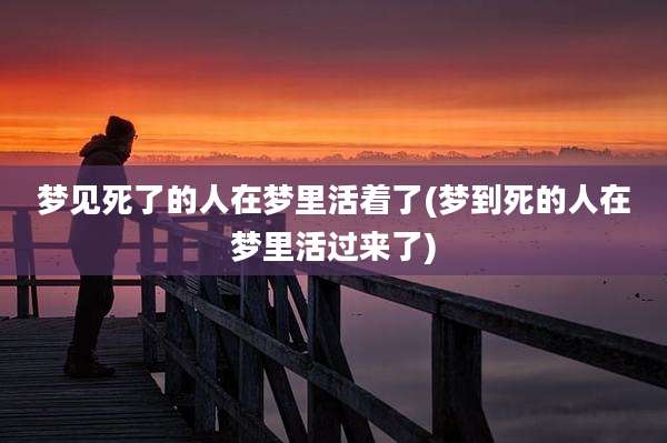 梦见死了的人在梦里活着了(梦到死的人在梦里活过来了)