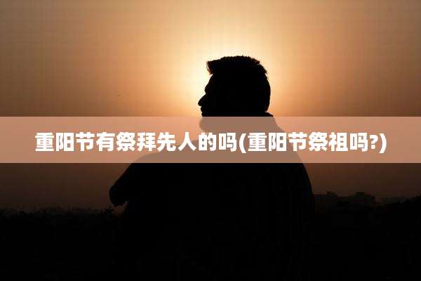 重阳节有祭拜先人的吗(重阳节祭祖吗?)