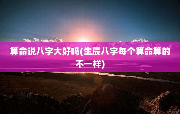 算命说八字大好吗(生辰八字每个算命算的不一样)