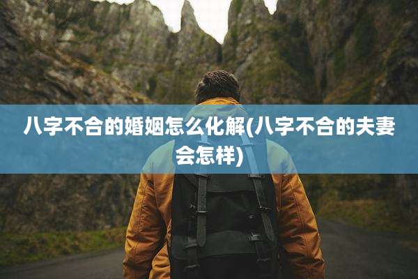 八字不合的婚姻怎么化解(八字不合的夫妻会怎样)