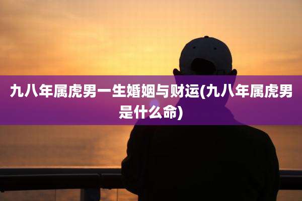 九八年属虎男一生婚姻与财运(九八年属虎男是什么命)