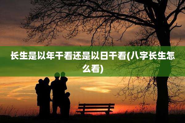 长生是以年干看还是以日干看(八字长生怎么看)