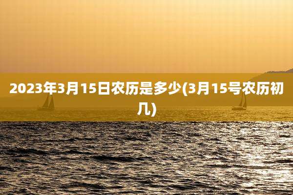 2023年3月15日农历是多少(3月15号农历初几)