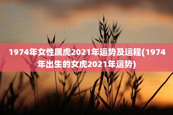 1974年女性属虎2021年运势及运程(1974年出生的女虎2021年运势)