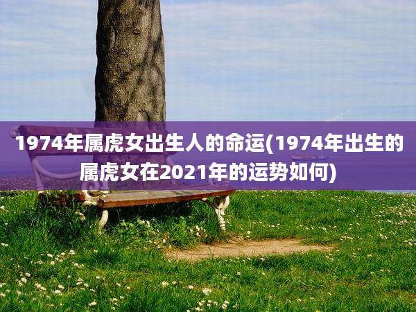 1974年属虎女出生人的命运(1974年出生的属虎女在2021年的运势如何)