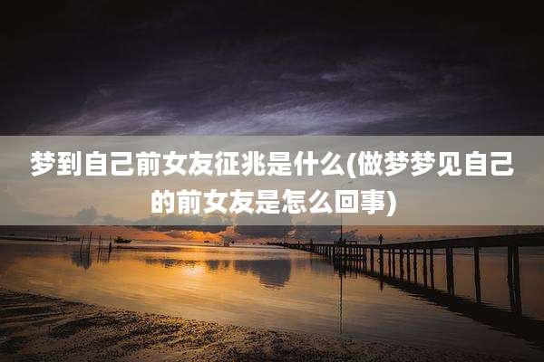 梦到自己前女友征兆是什么(做梦梦见自己的前女友是怎么回事)