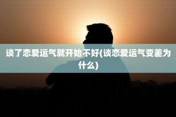 谈了恋爱运气就开始不好(谈恋爱运气变差为什么)