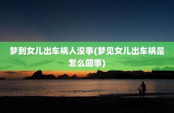 梦到女儿出车祸人没事(梦见女儿出车祸是怎么回事)