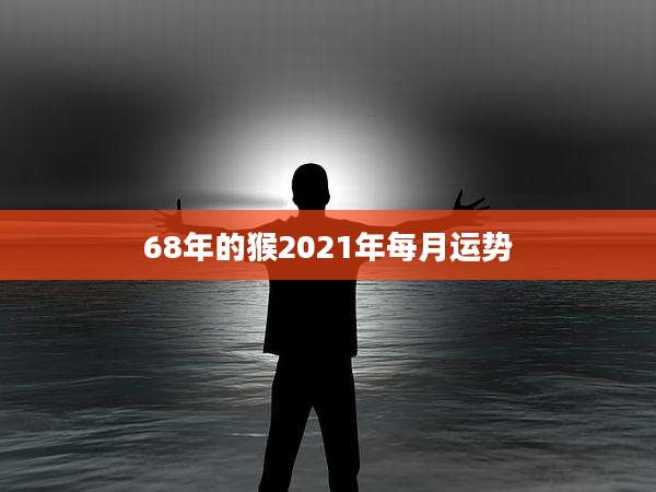 68年的猴2021年每月运势