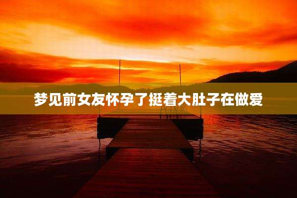 梦见前女友怀孕了挺着大肚子在***