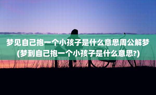 梦见自己抱一个小孩子是什么意思周公解梦(梦到自己抱一个小孩子是什么意思?)