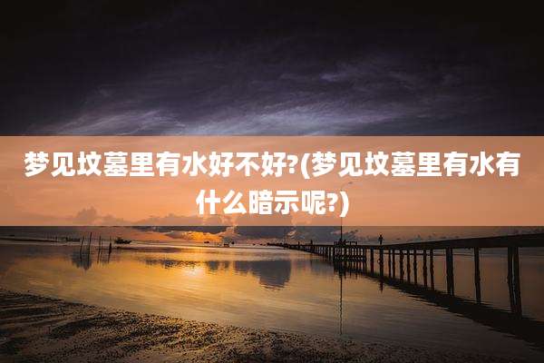 梦见坟墓里有水好不好?(梦见坟墓里有水有什么暗示呢?)