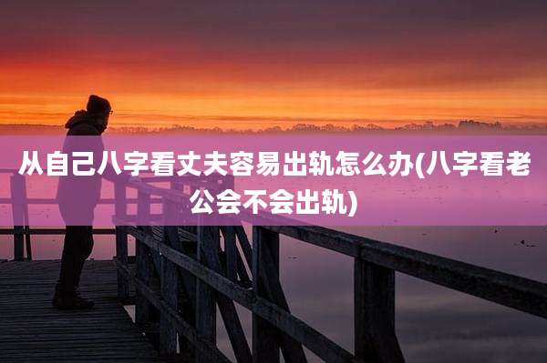 从自己八字看丈夫容易出轨怎么办(八字看老公会不会出轨)