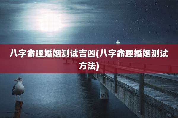 八字命理婚姻测试吉凶(八字命理婚姻测试方法)