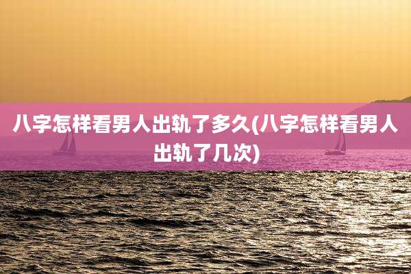 八字怎样看男人出轨了多久(八字怎样看男人出轨了几次)