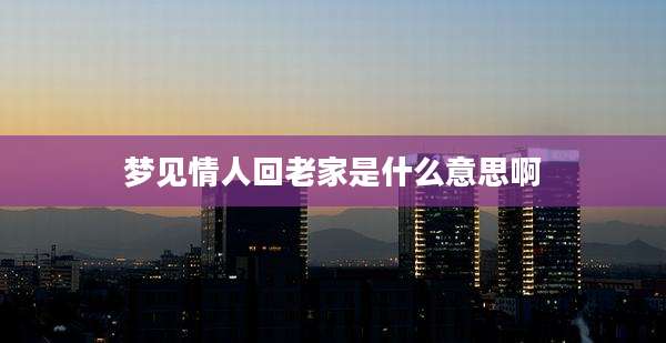梦见情人回老家是什么意思啊