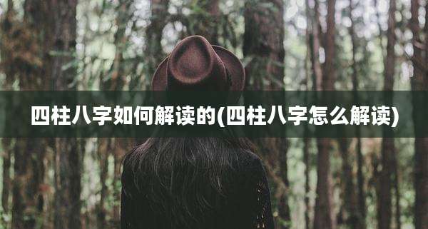 四柱八字如何解读的(四柱八字怎么解读)