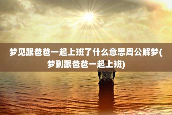 梦见跟爸爸一起上班了什么意思周公解梦(梦到跟爸爸一起上班)